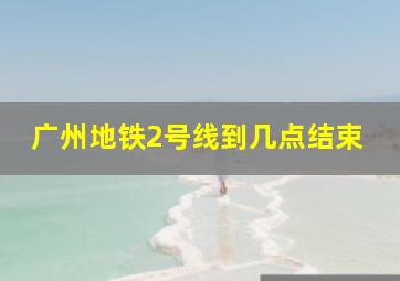 广州地铁2号线到几点结束