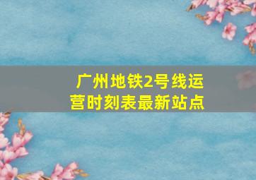 广州地铁2号线运营时刻表最新站点