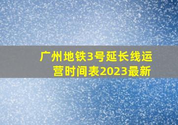 广州地铁3号延长线运营时间表2023最新