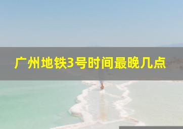 广州地铁3号时间最晚几点