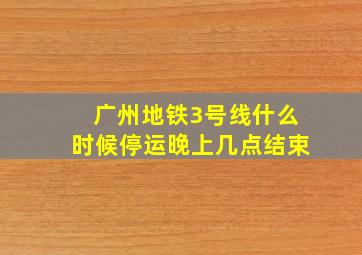 广州地铁3号线什么时候停运晚上几点结束