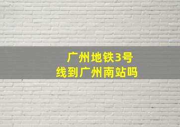 广州地铁3号线到广州南站吗