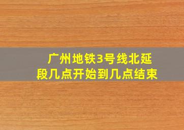 广州地铁3号线北延段几点开始到几点结束