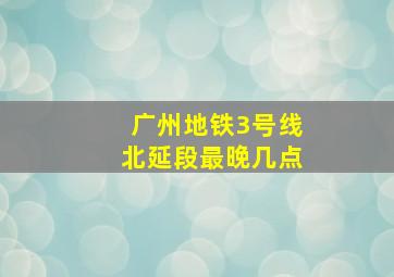 广州地铁3号线北延段最晚几点