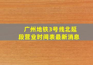 广州地铁3号线北延段营业时间表最新消息