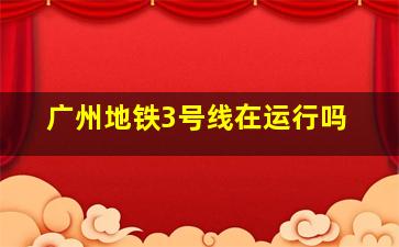 广州地铁3号线在运行吗