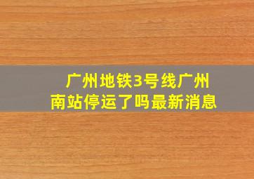 广州地铁3号线广州南站停运了吗最新消息