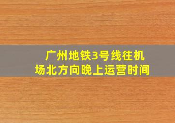 广州地铁3号线往机场北方向晚上运营时间