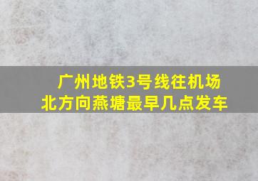 广州地铁3号线往机场北方向燕塘最早几点发车