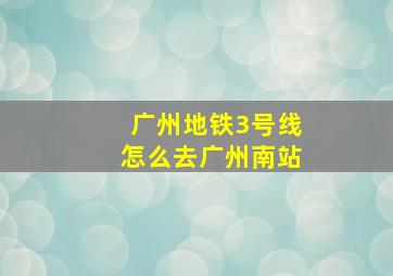 广州地铁3号线怎么去广州南站