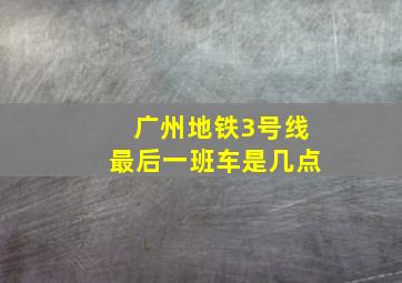 广州地铁3号线最后一班车是几点