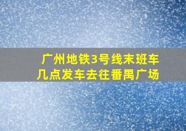 广州地铁3号线末班车几点发车去往番禺广场