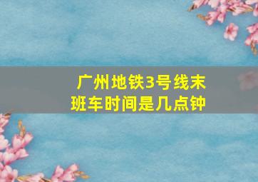 广州地铁3号线末班车时间是几点钟