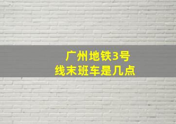 广州地铁3号线末班车是几点