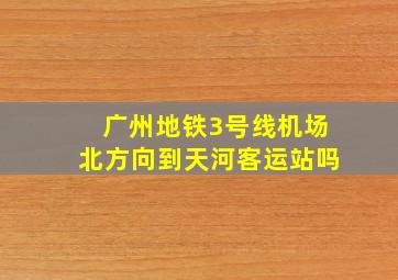 广州地铁3号线机场北方向到天河客运站吗