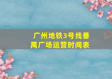 广州地铁3号线番禺广场运营时间表