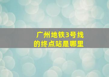 广州地铁3号线的终点站是哪里