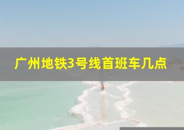 广州地铁3号线首班车几点