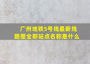 广州地铁5号线最新线路图全部站点名称是什么