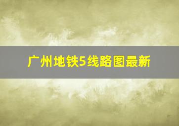 广州地铁5线路图最新