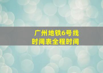 广州地铁6号线时间表全程时间