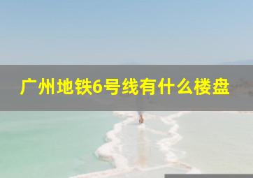 广州地铁6号线有什么楼盘