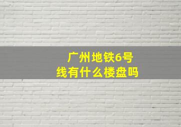 广州地铁6号线有什么楼盘吗