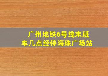 广州地铁6号线末班车几点经停海珠广场站