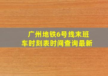 广州地铁6号线末班车时刻表时间查询最新