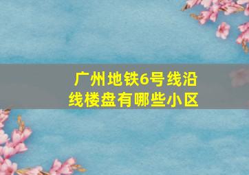 广州地铁6号线沿线楼盘有哪些小区