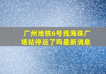 广州地铁6号线海珠广场站停运了吗最新消息