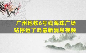 广州地铁6号线海珠广场站停运了吗最新消息视频