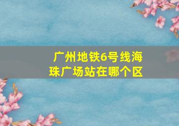 广州地铁6号线海珠广场站在哪个区