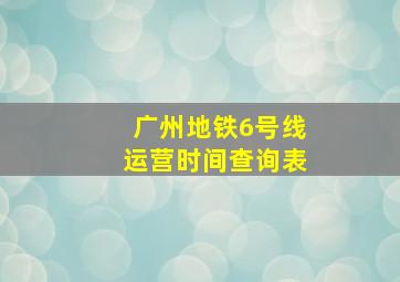 广州地铁6号线运营时间查询表