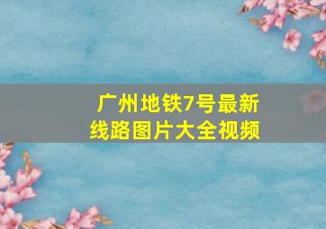 广州地铁7号最新线路图片大全视频