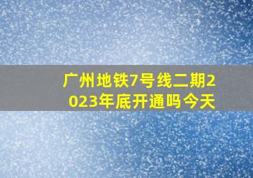 广州地铁7号线二期2023年底开通吗今天