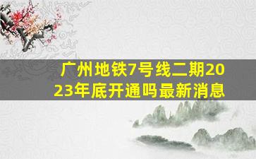 广州地铁7号线二期2023年底开通吗最新消息