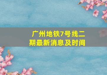 广州地铁7号线二期最新消息及时间