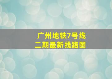 广州地铁7号线二期最新线路图