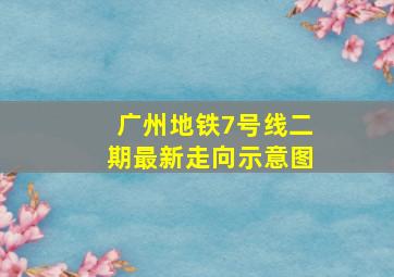 广州地铁7号线二期最新走向示意图