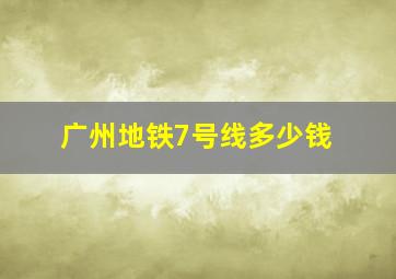 广州地铁7号线多少钱