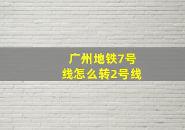 广州地铁7号线怎么转2号线