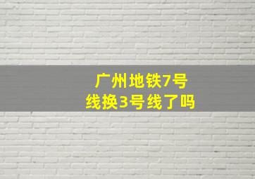 广州地铁7号线换3号线了吗