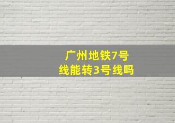 广州地铁7号线能转3号线吗