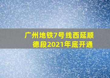 广州地铁7号线西延顺德段2021年底开通