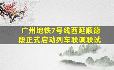 广州地铁7号线西延顺德段正式启动列车联调联试