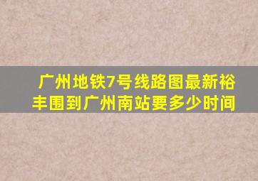 广州地铁7号线路图最新裕丰围到广州南站要多少时间