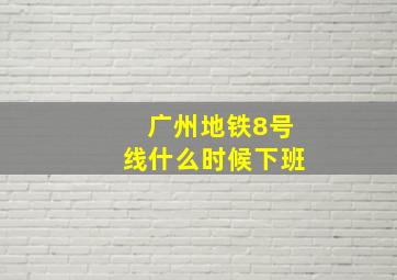 广州地铁8号线什么时候下班