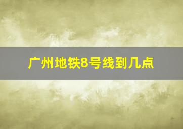 广州地铁8号线到几点