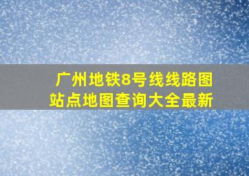 广州地铁8号线线路图站点地图查询大全最新